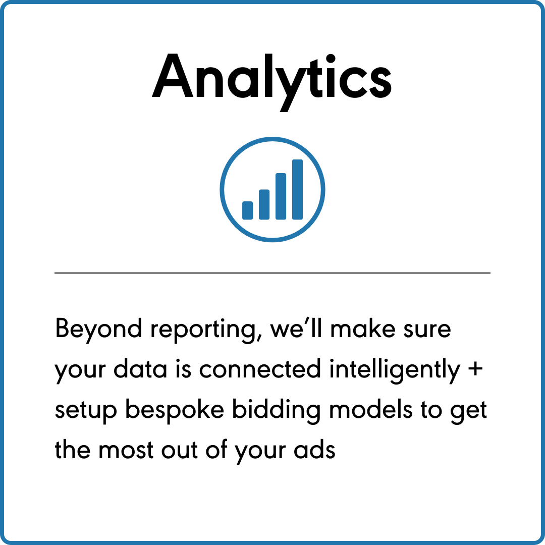 Analytics - Beyond reporting, we’ll make sure your data is connected intelligently + setup bespoke bidding models to get the most out of your ads