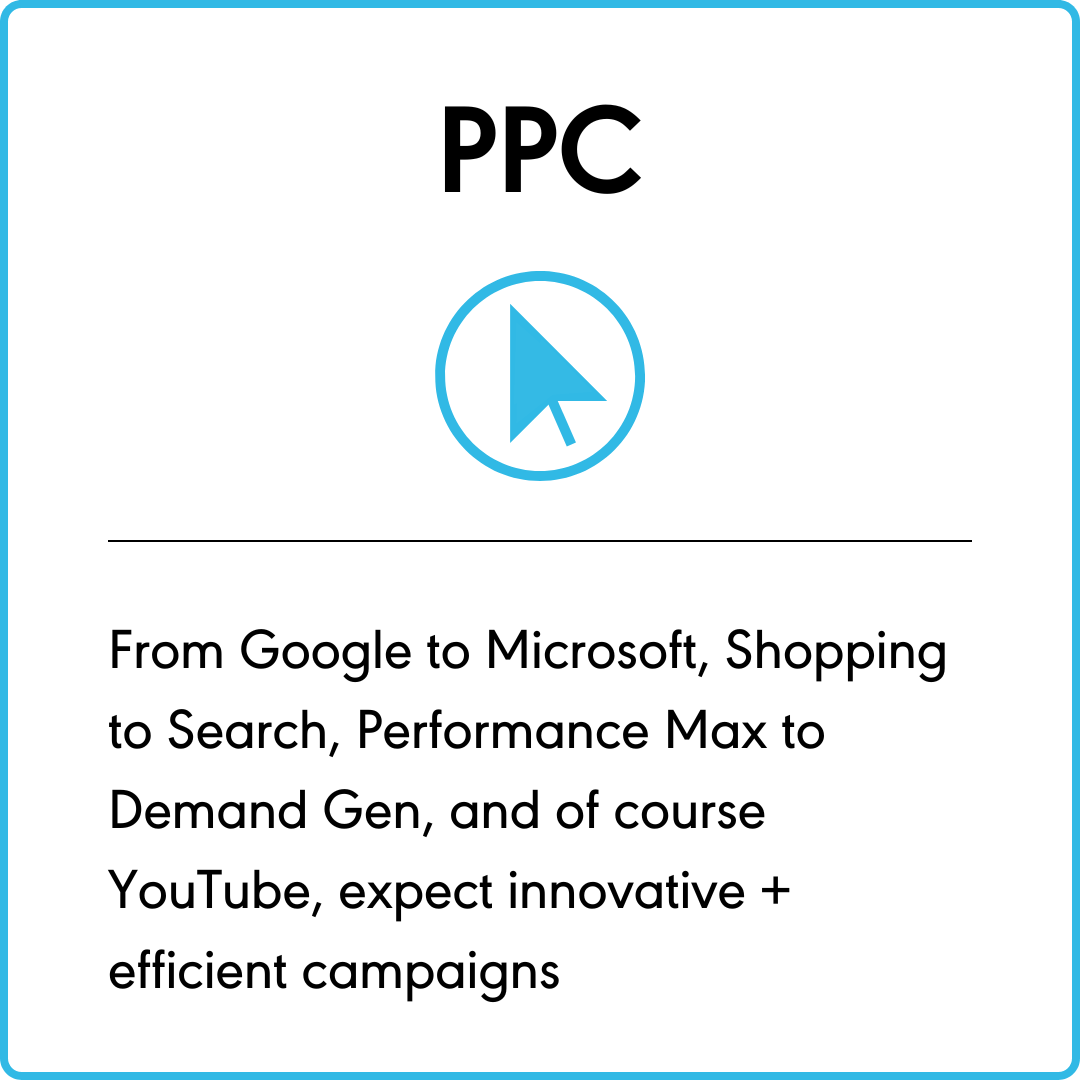 PPC - From Google to Microsoft, Shopping to Search, Performance Max to Demand Gen, and of course YouTube, expect innovative + efficient campaigns